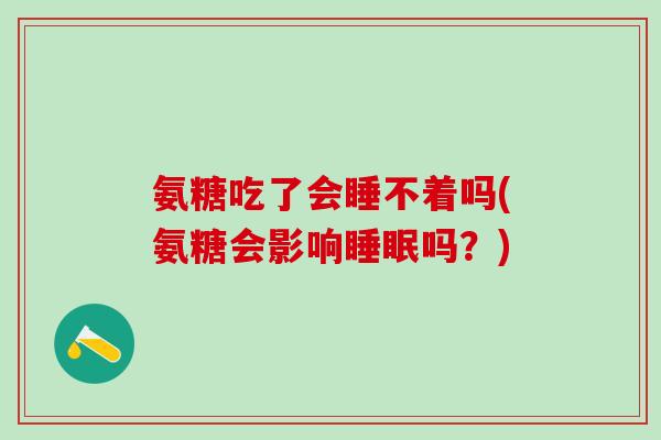 氨糖吃了会睡不着吗(氨糖会影响睡眠吗？)