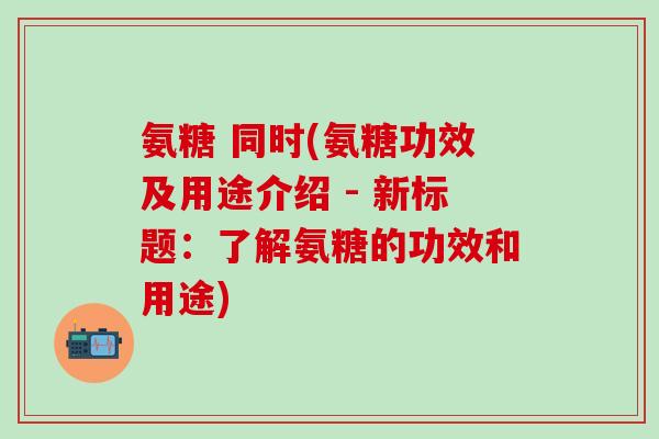 氨糖 同时(氨糖功效及用途介绍 - 新标题：了解氨糖的功效和用途)