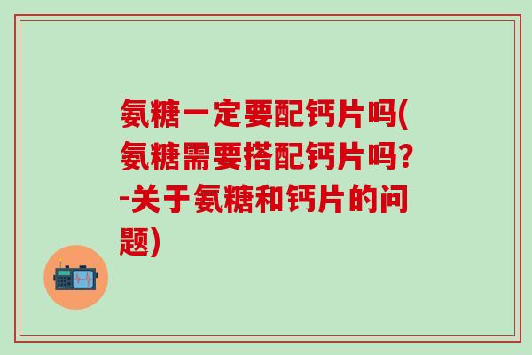 氨糖一定要配钙片吗(氨糖需要搭配钙片吗？-关于氨糖和钙片的问题)