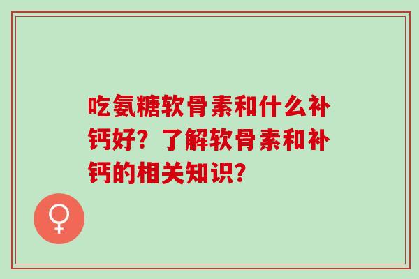 吃氨糖软骨素和什么补钙好？了解软骨素和补钙的相关知识？