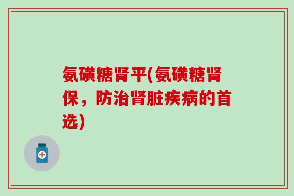 氨磺糖肾平(氨磺糖肾保，防治肾脏疾病的首选)