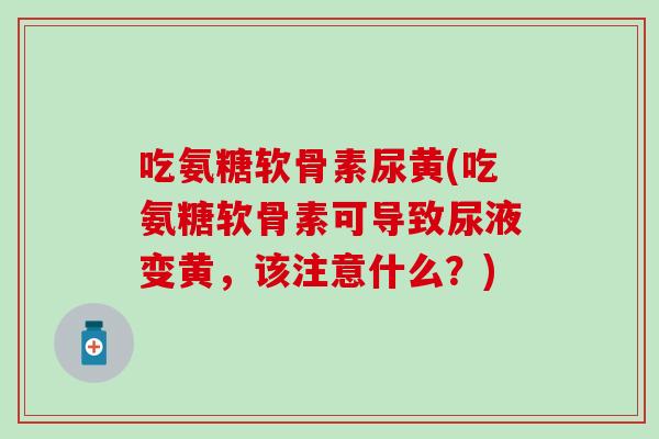 吃氨糖软骨素尿黄(吃氨糖软骨素可导致尿液变黄,该注意什么?) 吃氨糖软骨素尿黄(吃氨糖软骨素可导致尿液变黄,该注意什么?)