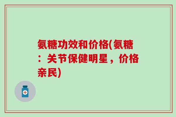 氨糖功效和价格(氨糖：关节保健明星，价格亲民)