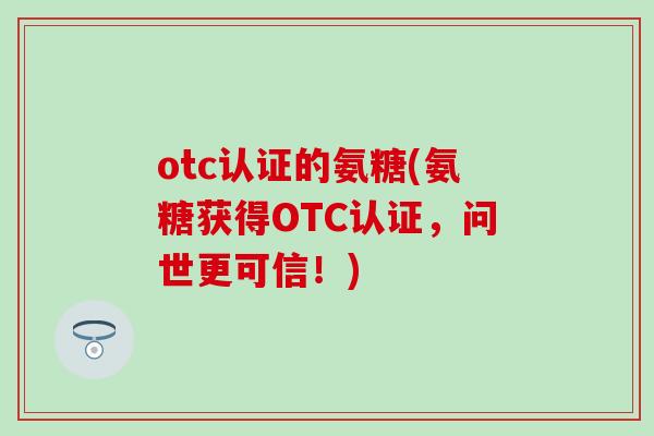 otc认证的氨糖(氨糖获得OTC认证，问世更可信！)