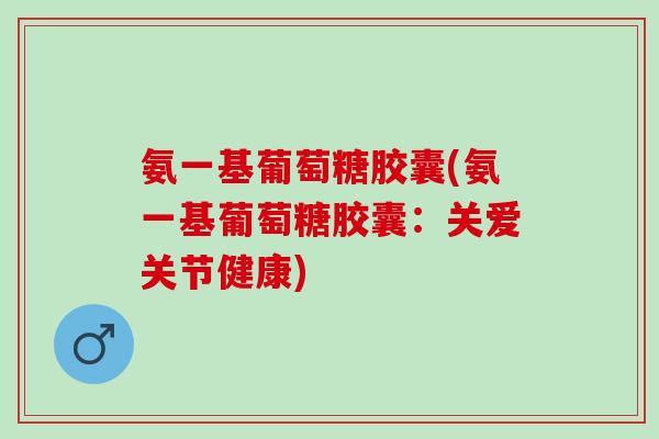 氨一基葡萄糖胶囊(氨一基葡萄糖胶囊：关爱关节健康)