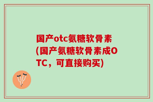 国产otc氨糖软骨素(国产氨糖软骨素成OTC,可直接购买) 国产otc氨糖软骨素(国产氨糖软骨素成OTC,可直接购买)