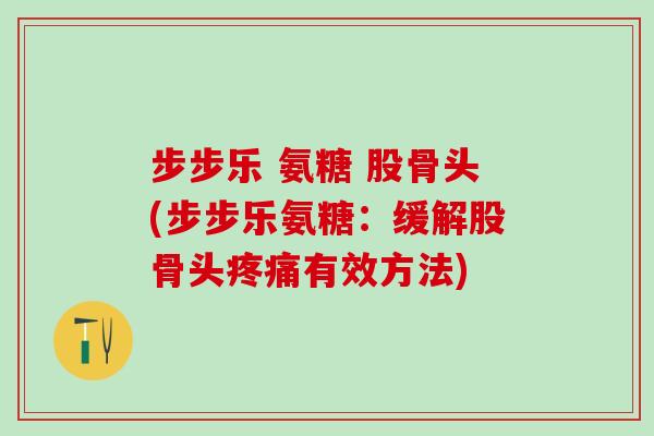 步步乐 氨糖 股骨头(步步乐氨糖：缓解股骨头疼痛有效方法)