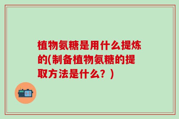 植物氨糖是用什么提炼的(制备植物氨糖的提取方法是什么？)