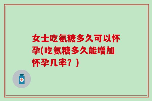 女士吃氨糖多久可以怀孕(吃氨糖多久能增加怀孕几率？)