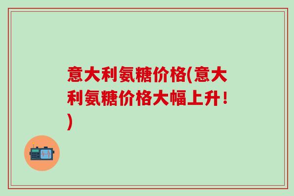 意大利氨糖价格(意大利氨糖价格大幅上升！)