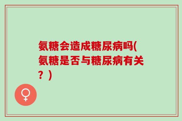 氨糖会造成吗(氨糖是否与有关？)