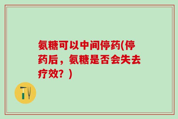氨糖可以中间停药(停药后，氨糖是否会失去疗效？)