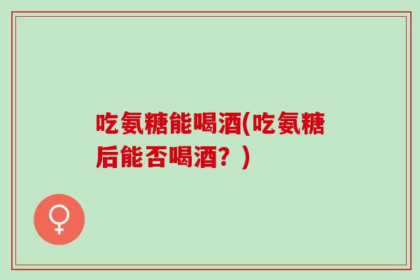 吃氨糖能喝酒(吃氨糖后能否喝酒？)