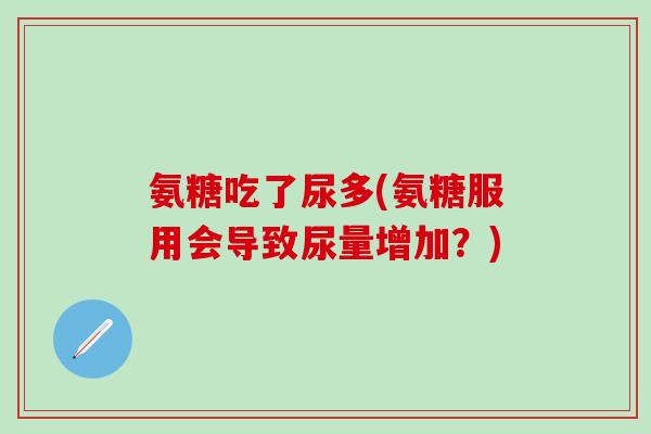 氨糖吃了尿多(氨糖服用会导致尿量增加？)