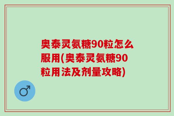 奥泰灵氨糖90粒怎么服用(奥泰灵氨糖90粒用法及剂量攻略)