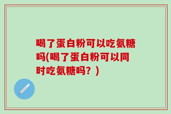 喝了蛋白粉可以吃氨糖吗(喝了蛋白粉可以同时吃氨糖吗？)