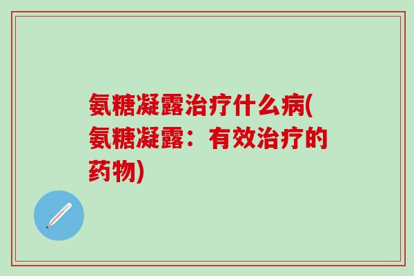 氨糖凝露治疗什么病(氨糖凝露：有效治疗的药物)