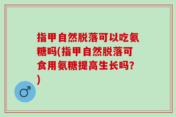 指甲自然脱落可以吃氨糖吗(指甲自然脱落可食用氨糖提高生长吗？)