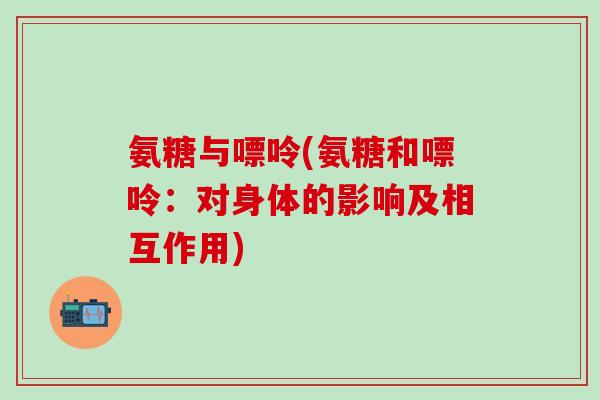 氨糖与嘌呤(氨糖和嘌呤：对身体的影响及相互作用)