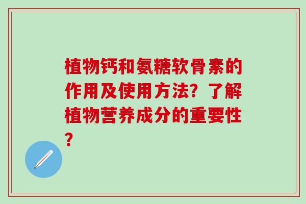 植物钙和氨糖软骨素的作用及使用方法？了解植物营养成分的重要性？