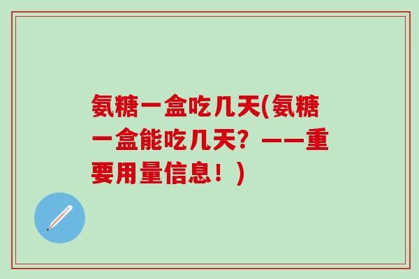 氨糖一盒吃几天(氨糖一盒能吃几天？——重要用量信息！)