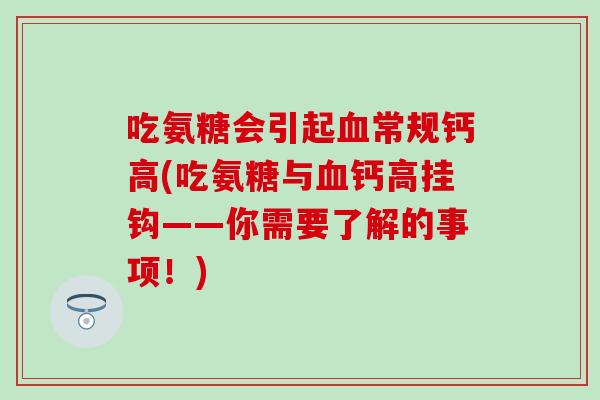 吃氨糖会引起常规钙高(吃氨糖与钙高挂钩——你需要了解的事项!) 吃氨糖会引起常规钙高(吃氨糖与钙高挂钩——你需要了解的事项!)
