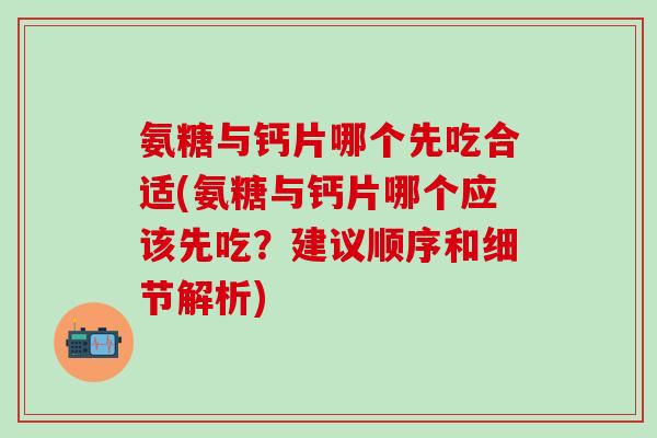 氨糖与钙片哪个先吃合适(氨糖与钙片哪个应该先吃？建议顺序和细节解析)