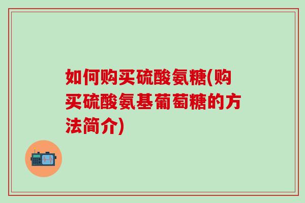 如何购买硫酸氨糖(购买硫酸氨基葡萄糖的方法简介)