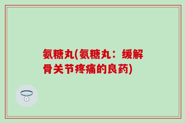 氨糖丸(氨糖丸：缓解骨关节疼痛的良药)