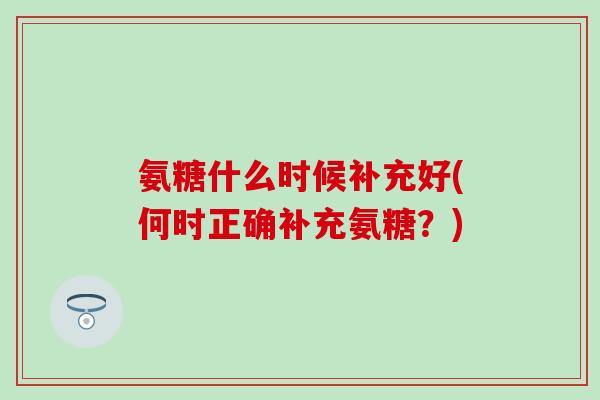 氨糖什么时候补充好(何时正确补充氨糖？)