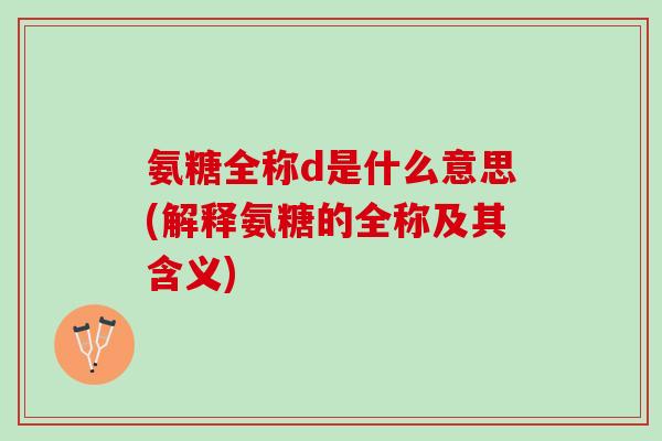 氨糖全称d是什么意思(解释氨糖的全称及其含义)