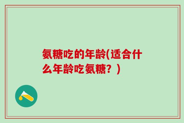 氨糖吃的年龄(适合什么年龄吃氨糖？)