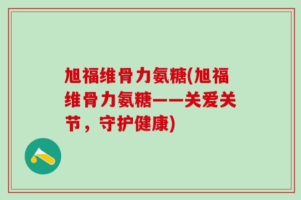 旭福维骨力氨糖(旭福维骨力氨糖——关爱关节，守护健康)