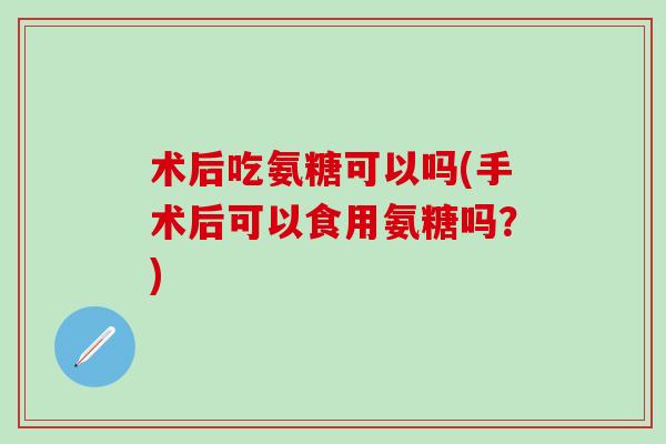 术后吃氨糖可以吗(手术后可以食用氨糖吗？)