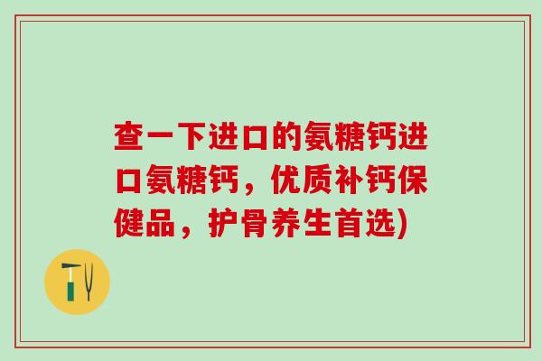 查一下进口的氨糖钙进口氨糖钙，优质补钙保健品，护骨养生首选)