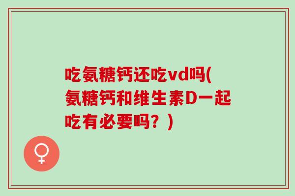 吃氨糖钙还吃vd吗(氨糖钙和维生素D一起吃有必要吗？)