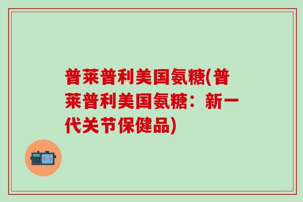 普莱普利美国氨糖(普莱普利美国氨糖：新一代关节保健品)