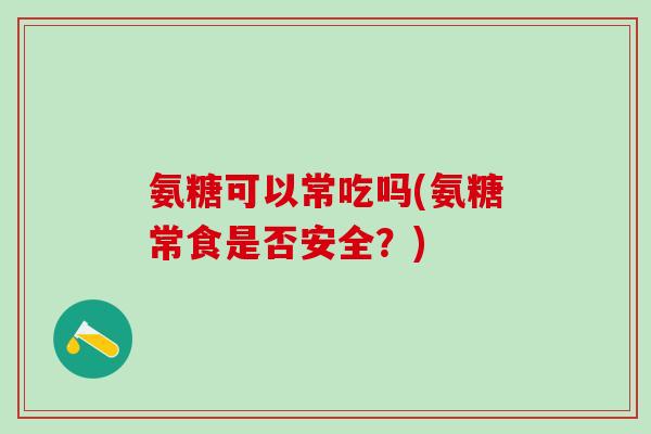 氨糖可以常吃吗(氨糖常食是否安全？)
