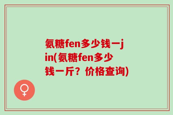 氨糖fen多少钱一jin(氨糖fen多少钱一斤？价格查询)