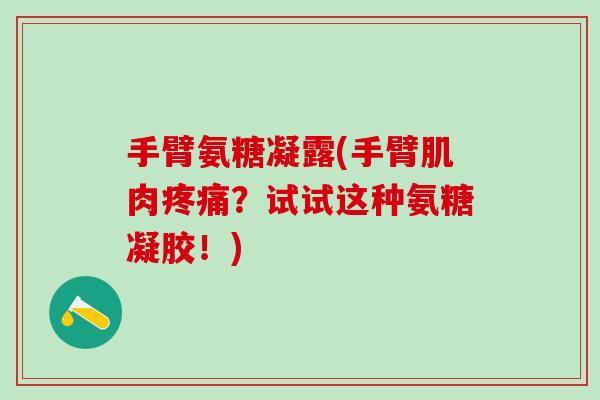 手臂氨糖凝露(手臂肌肉疼痛？试试这种氨糖凝胶！)