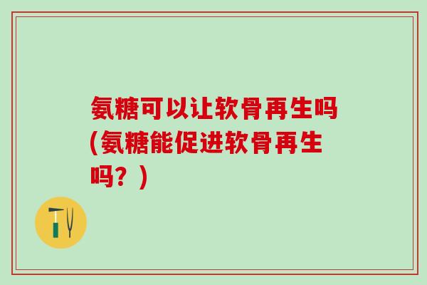 氨糖可以让软骨再生吗(氨糖能促进软骨再生吗？)