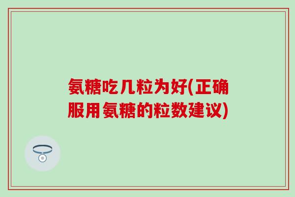 氨糖吃几粒为好(正确服用氨糖的粒数建议)