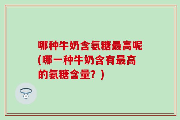 哪种牛奶含氨糖最高呢(哪一种牛奶含有最高的氨糖含量？)