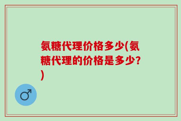 氨糖代理价格多少(氨糖代理的价格是多少？)