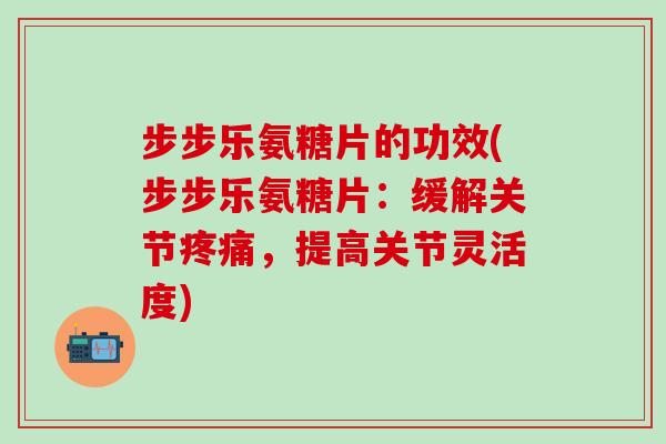 步步乐氨糖片的功效(步步乐氨糖片：缓解关节疼痛，提高关节灵活度)