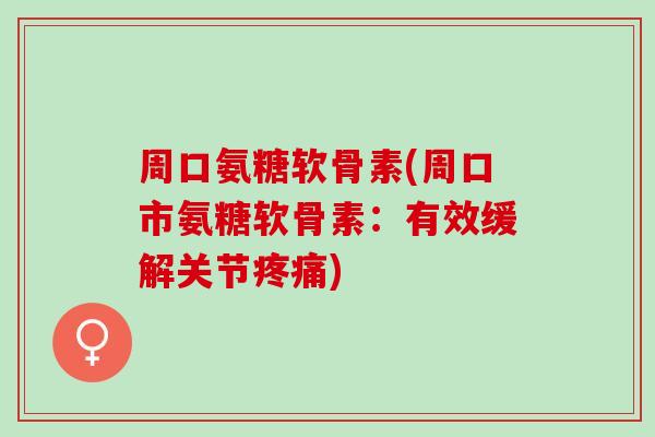 周口氨糖软骨素(周口市氨糖软骨素:有效缓解关节) 周口氨糖软骨素(周口市氨糖软骨素:有效缓解关节)