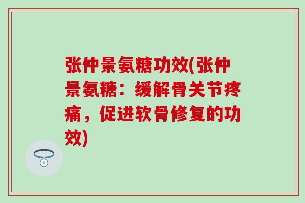 张仲景氨糖功效(张仲景氨糖：缓解骨关节疼痛，促进软骨修复的功效)