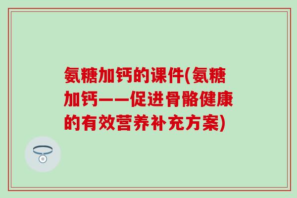 氨糖加钙的课件(氨糖加钙——促进骨骼健康的有效营养补充方案)
