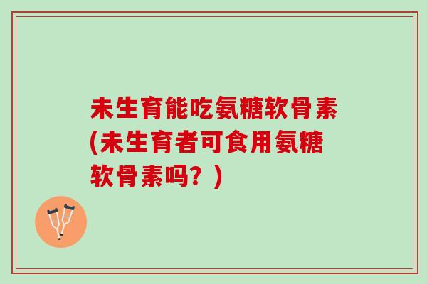 未生育能吃氨糖软骨素(未生育者可食用氨糖软骨素吗？)
