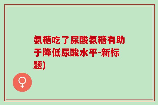 氨糖吃了尿酸氨糖有助于降低尿酸水平-新标题)